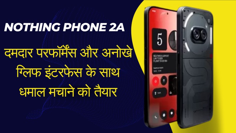 Nothing Phone 2a: दमदार परफॉर्मेंस और अनोखे ग्लिफ इंटरफेस के साथ धमाल मचाने को तैयार