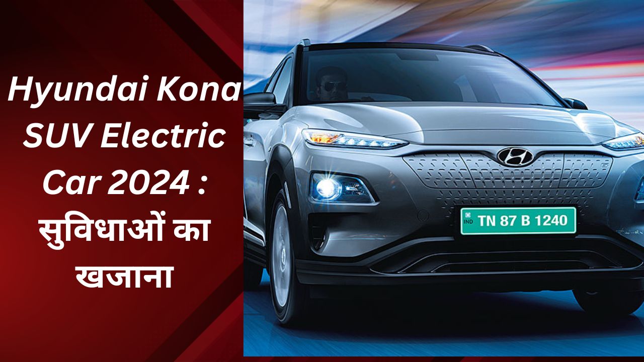 Hyundai Kona SUV Electric Car 2024 : सुविधाओं का खजाना